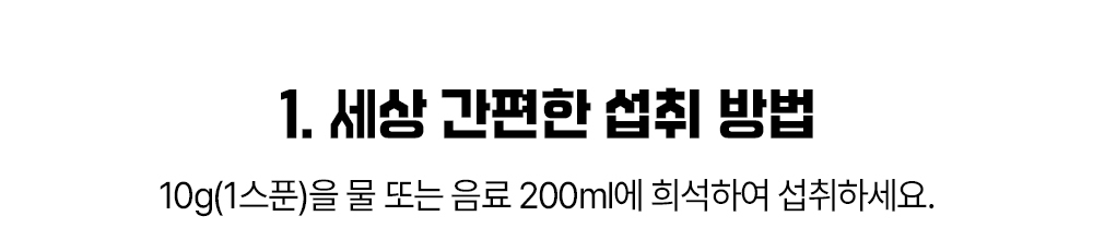 세상 간편한 섭취 방법 안내 : 1. 세상 간편한 섭취 방법 10g(1스푼)을 물 또는 음료 200ml에 희석하여 섭취하세요.