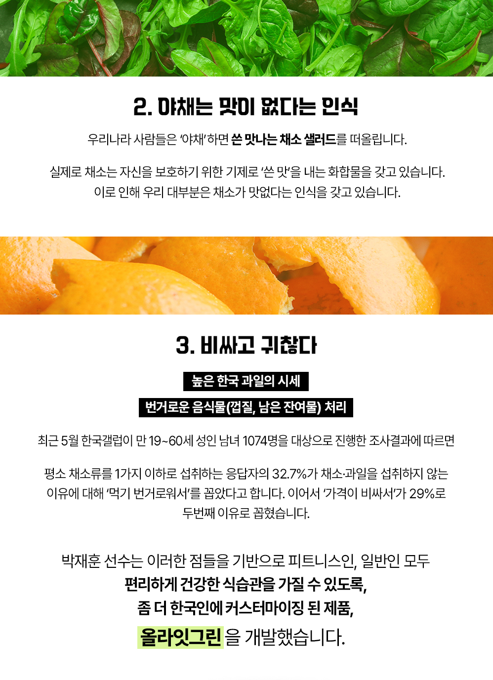 채소 섭취와 건강에 관한 정보 및 제품 소개 : 2. 야채는 맛이 없다는 인식 3. 비싸고 귀찮다 높은 한국 과일의 시세 번거로운 음식물 처리 올라잇그린을 개발했습니다.