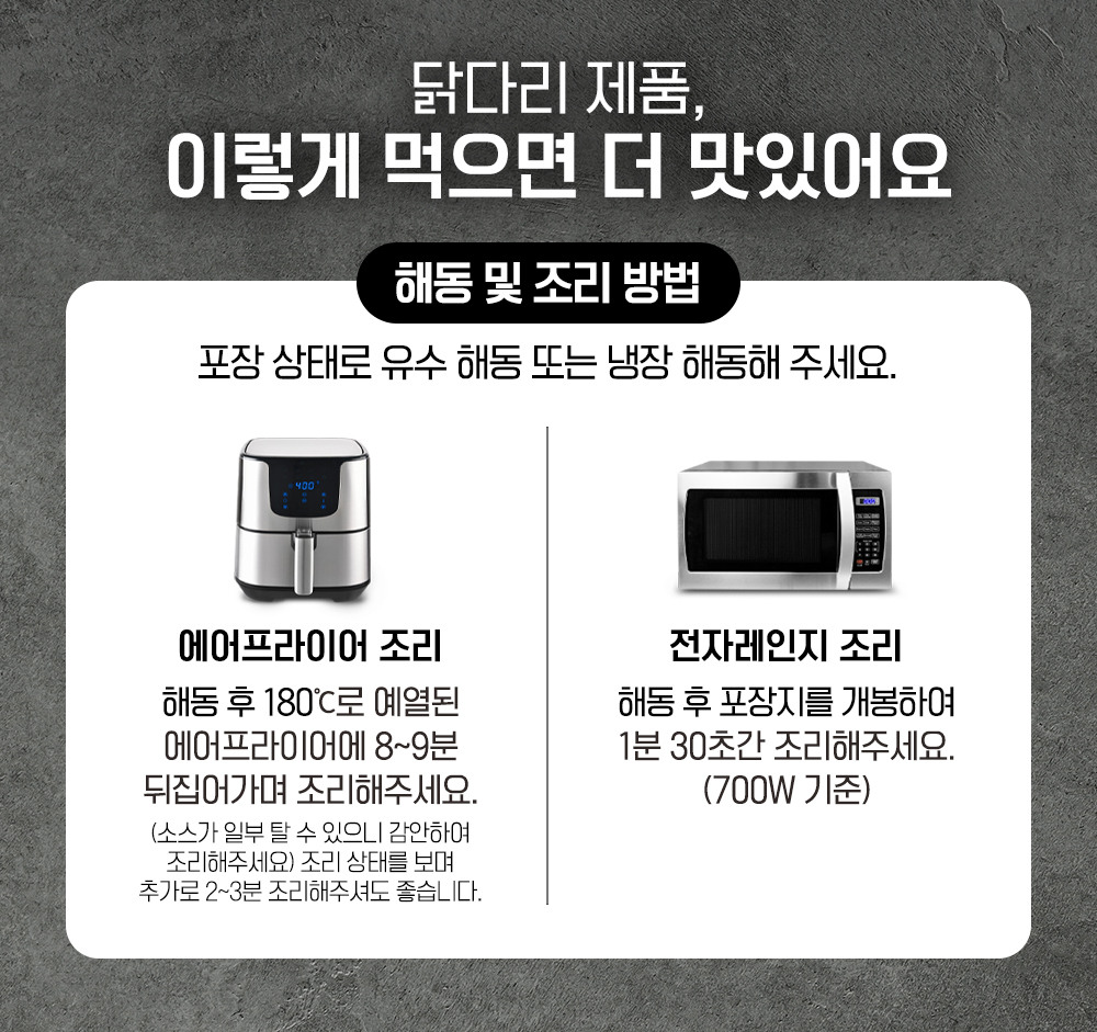 닭다리 제품의 해동 및 조리 방법 안내 : 닭다리 제품, 이렇게 먹으면 더 맛있어요 해동 및 조리 방법 포장 상태로 유수 해동 또는 냉장 해동해 주세요.