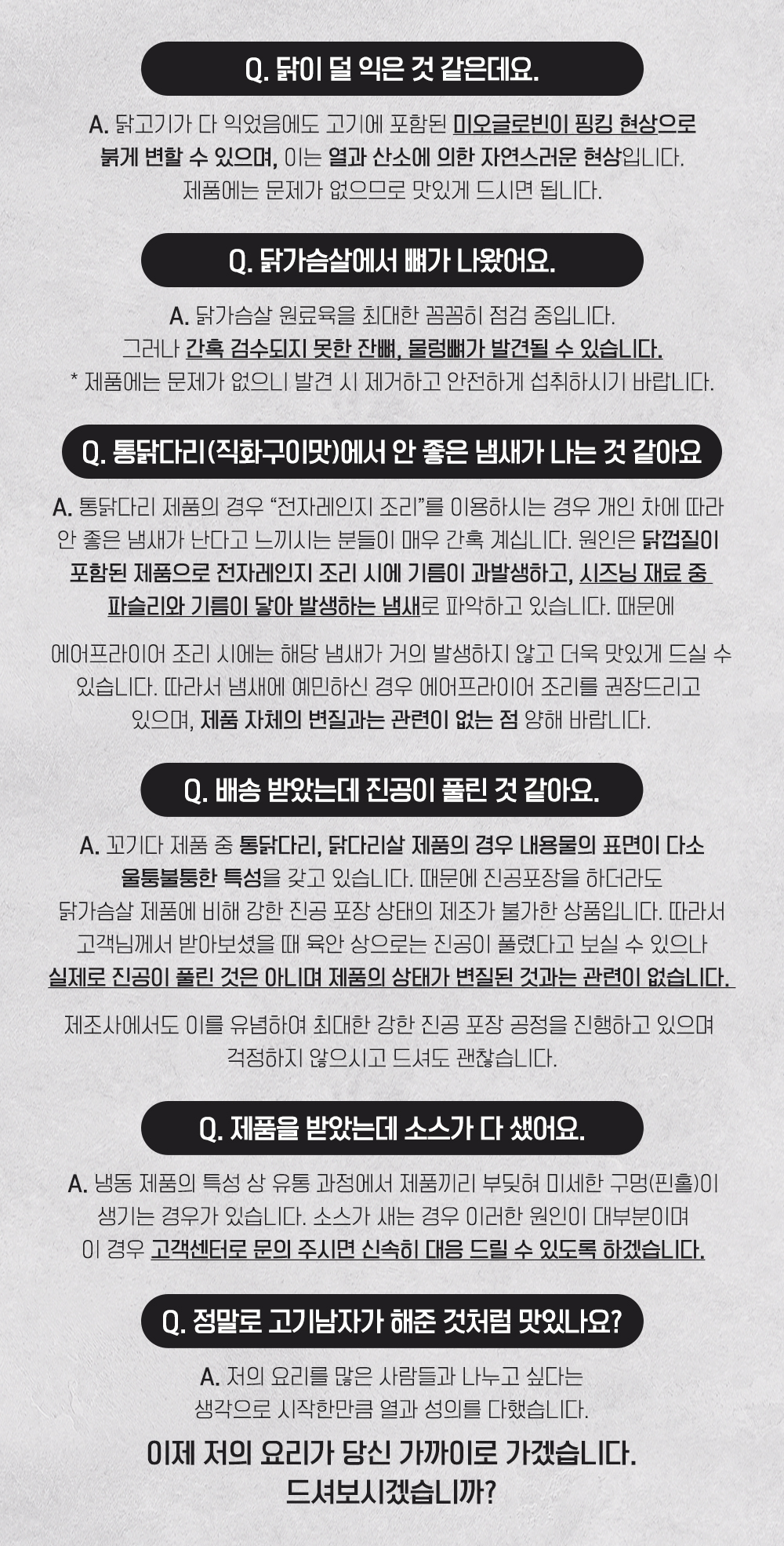 제품 관련 자주 묻는 질문과 답변 : Q. 닭이 덜 익은 것 같은데요. A. 닭고기가 다 익었음에도 고기에 포함된 미오글로빈이 핑크 현상으로 보일 수 있으며, 이는 열과 산소에 의한 자연스러운 현상입니다...