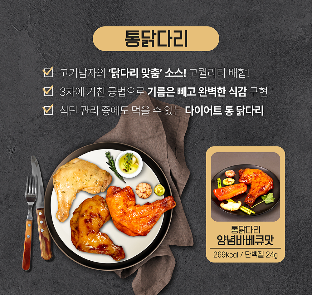 통닭다리 제품 소개 및 특징 : 통닭다리 고기남자의 닭다리 맛춤 소식 고칼리티 배합 3차에 거친 공법으로 기름은 빼고 완벽한 식감 구현 식단 관리 중에도 먹을 수 있는 다이어트 통 닭다리 통닭다리 양념바베큐맛 269kcal 단백질 24g