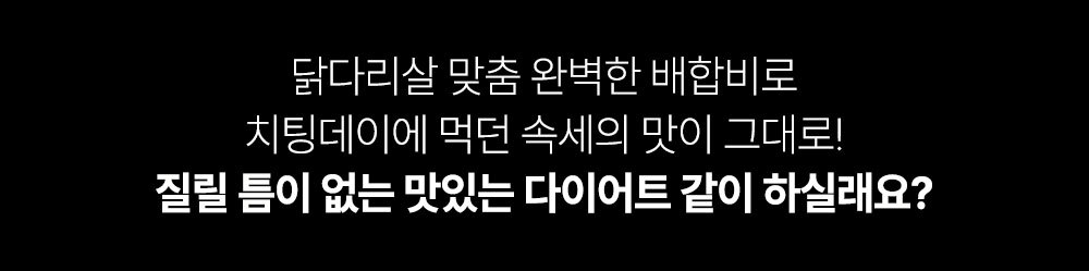 닭다리살 맛춤 배합비로 만든 다이어트 칼 광고 : 닭다리살 맛춤 완벽한 배합비로 치팅데이에 먹던 속세의 맛이 그대로! 질릴 틈이 없는 맛있는 다이어트 칼이 하실래요?