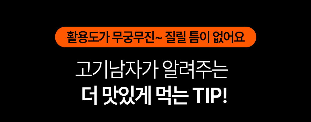 고기남자의 맛있게 먹는 팁 소개 : 활용도가 무궁무진~ 질릴 틈이 없어요 고기남자가 알려주는 더 맛있게 먹는 TIP!