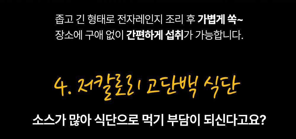 전자레인지 조리 방법과 고단백 식단에 대한 설명 : 줍고 긴 형태로 전자레인지 조리 후 가볍게 쏙~ 장소에 구애 없이 간편하게 섭취가 가능합니다. 4. 저칼로리 고단백 식단 소스가 맛아 식단으로 먹기 부담이 되신다고요?