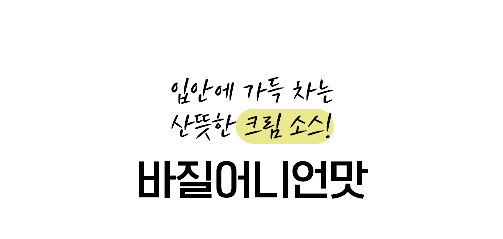 바질어니언맛 크림 소스 광고 : 입안에 가득 차는 산뜻한 크림 소스! 바질어니언맛