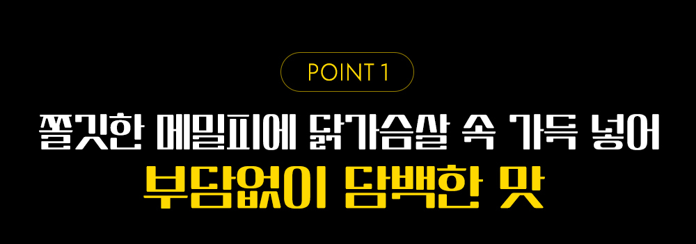 메밀피에 닭가슴살을 넣은 담백한 맛 제품 광고 : POINT 1 쫄깃한 메밀피에 닭가슴살 속 가득 넣어 부담없이 담백한 맛