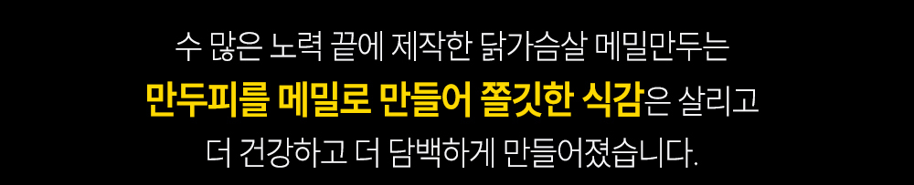 메밀만두 제품 설명 텍스트 : 수 많은 노력 끝에 제작한 닭가슴살 메밀만두는 만두피를 메밀로 만들어 쫄깃한 식감은 살리고 더 건강하고 더 담백하게 만들어졌습니다.