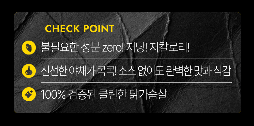 제품의 주요 특징을 설명하는 체크포인트 : CHECK POINT 불필요한 성분 zero! 저당! 저칼로리! 신선한 야채가 콕콕! 소스 없이도 완벽한 맛과 식감 100% 검증된 클린한 닭가슴살