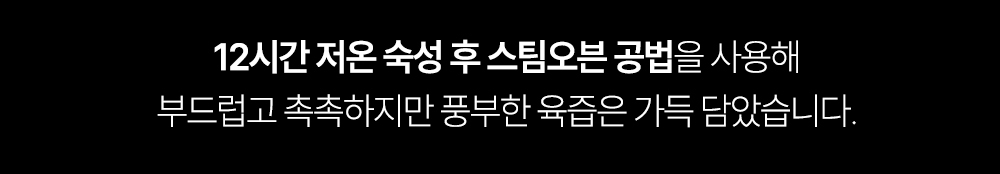 12시간 저온 숙성 공법에 대한 설명 : 12시간 저온 숙성 후 스팀오븐 공법을 사용해 부드럽고 촉촉하지만 풍부한 육즙은 가득 담았습니다.