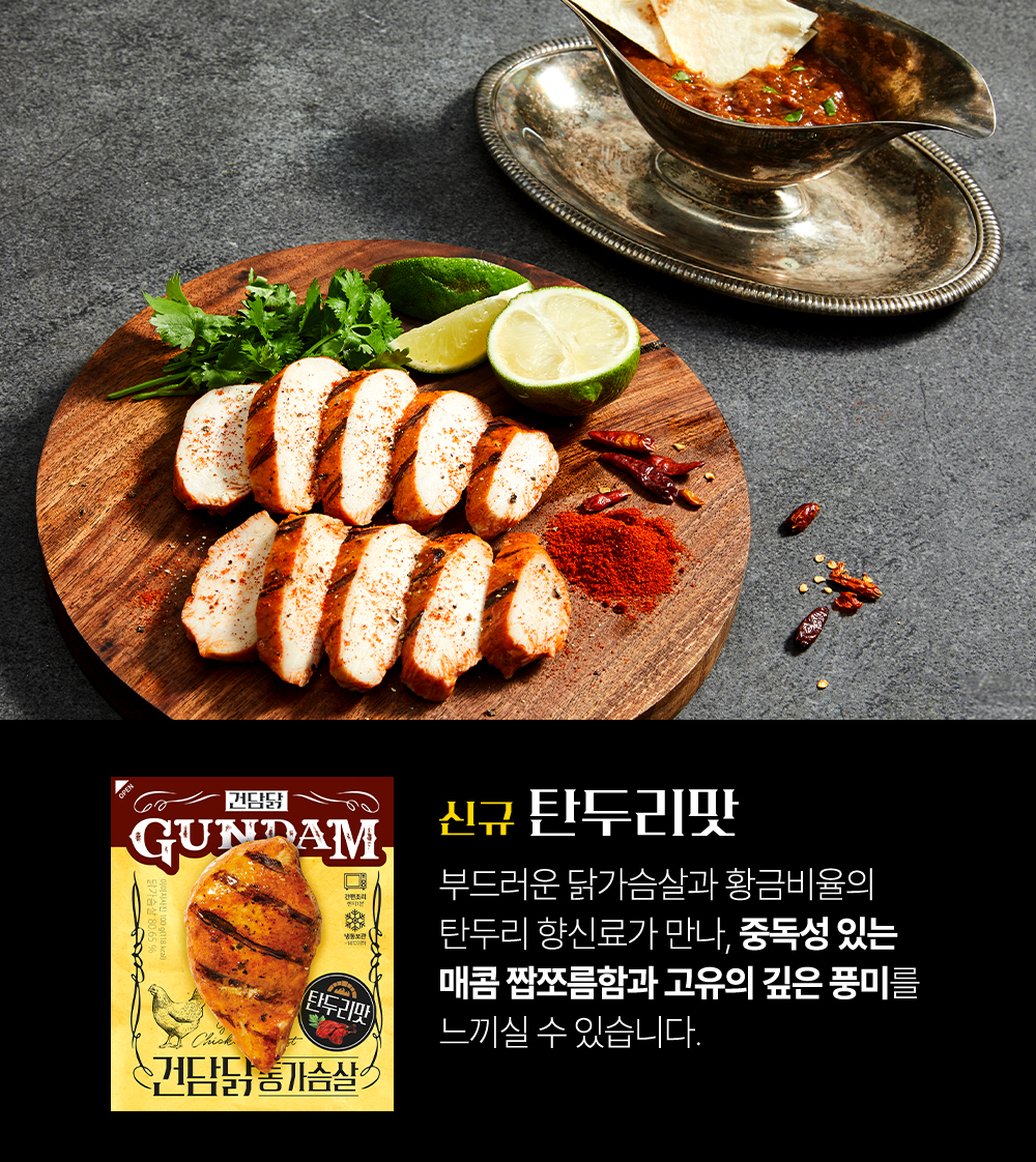 건담 신규 탄두리맛 닭가슴살 제품 소개 : GUNDAM 신규 탄두리맛 부드러운 닭가슴살과 황금비율의 탄두리 향신료가 만나, 중독성 있는 매콤 짭쪼름한과 고유의 깊은 풍미를 느끼실 수 있습니다.