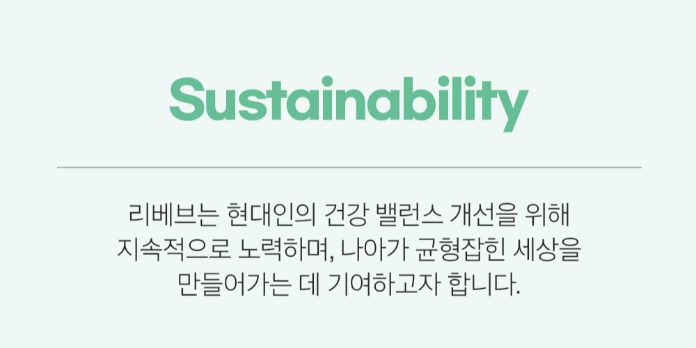 지속가능성을 위한 리베브의 노력 : Sustainability 리베브는 현대인의 건강 밸런스 개선을 위해 지속적으로 노력하며, 나아가 균형잡힌 세상을 만들어가는 데 기여하고자 합니다.