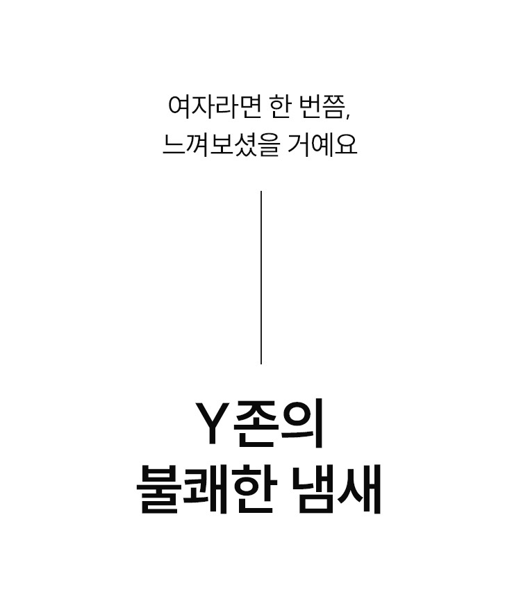 여자라면 한 번쯤 느껴보셨을 Y존의 불쾌한 냄새, 진정한 Y존 케어를 위해 탄생했습니다.정말 Y존을 위한 성분만을 담아 완성한 사십팔시간의 은은한 자연스러움을 느껴보세요.이 제품에 대한 상담을 원하시나요? 에스더몰 전문상담사가 삼백육십오일 대기 중입니다. 일오팔팔에 사구육육번으로 전화하시면, 무료 전화 상담이 가능합니다.