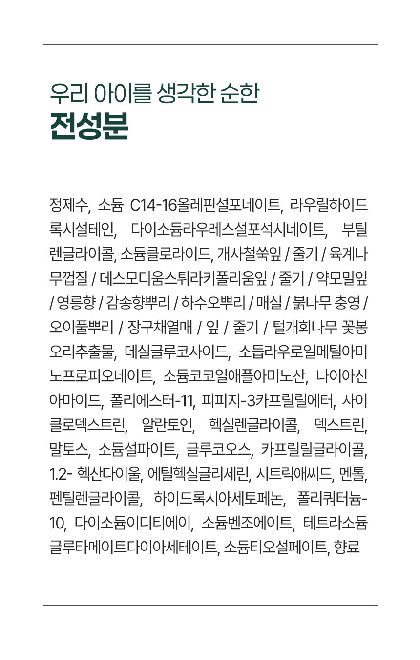상세페이지20번_청소년 샴푸의 선두주자 텐그로우 리프레싱 솔루션의 전성분은 다음과 같습니다. 다음=정제수, 소듐C14-16올레핀설포네이트, 라우릴하이드록시설테인, 다이소듐라우레스설포석시네이트, 부틸렌글라이콜, 소 듐클로라이드, 개사철쑥잎/줄기/육계나무껍질『데스모디움 스튀라키폴리움잎/줄기/약모밀잎/영릉향/감송향뿌리/하수오뿌리/매실/붉나무충영/오이풀뿌리/장구채열매/잎/출기/털개회나무꽃봉오리추출물, 데실글루코사이드, 소듐라우로일메틸아미노프로피오네이트, 소듐코코일애플아미노산, 나이아신아마이드, 폴리에스터-11, 피피지-3카프릴릴에터, 사이클로덱스트린, 알란토인, 헥실렌글라이콜, 덱스트린, 말토스, 소듐설파이트, 글루코오스, 카프릴릴글라이콜, 1,2-헥산다이올, 에틸헥실글 리세린, 시트릭애씨드, 멘톨, 펜틸렌글라이콜, 하이드록시아세토페논, 폴리쿼터늄-10, 다이소듐이디티에이, 소듐벤조에이트, 테트라소듐글루타메이트다이아세테이 트, 소듐티오설페이트, 향료