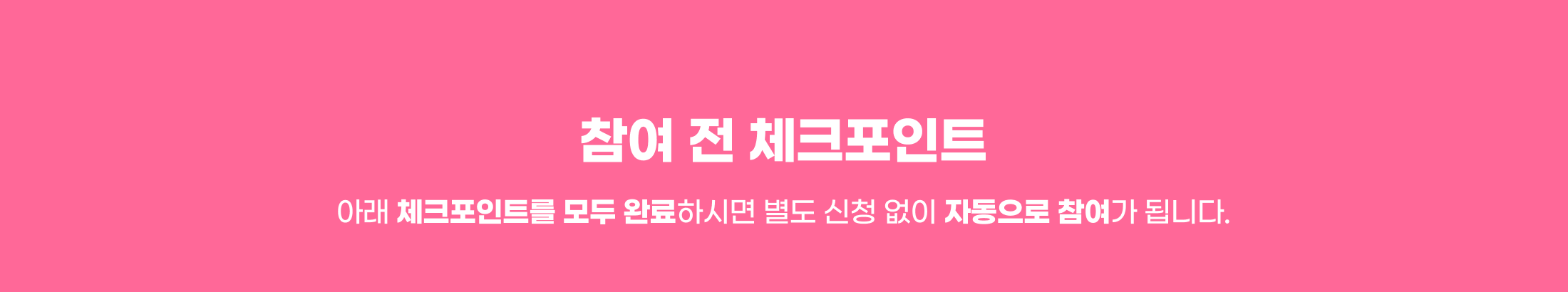참여 전 체크포인트. 아래 체크포인트를 모두 완료하시면 별도 신청 없이 자동으로 참여가 됩니다.