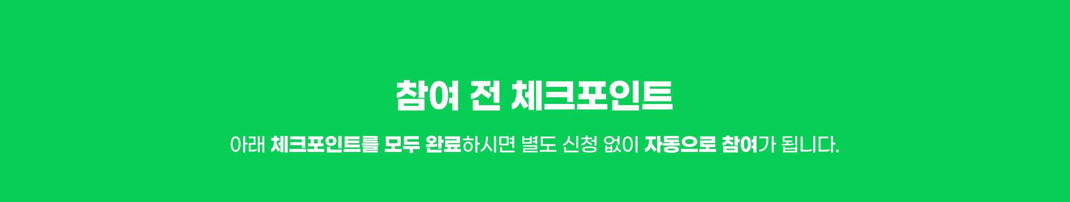 참여 전 체크포인트. 아래 체크포인트를 모두 완료하시면 별도 신청 없이 자동으로 참여가 됩니다.
