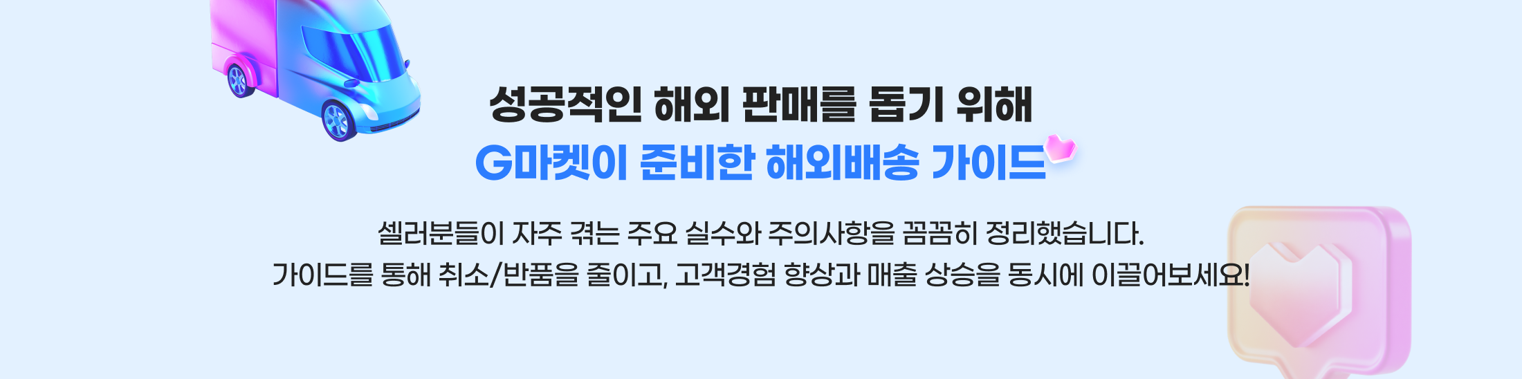 성공적인 해외 판매를 돕기 위해 G마켓이 준비한 해외배송 가이드. 셀러분들이 자주 겪는 주요 실수와 주의사항을 꼼꼼히 정리했습니다. 가이드를 통해 취소/반품을 줄이고, 고객경험 향상과 매출 상승을 동시에 이끌어보세요!