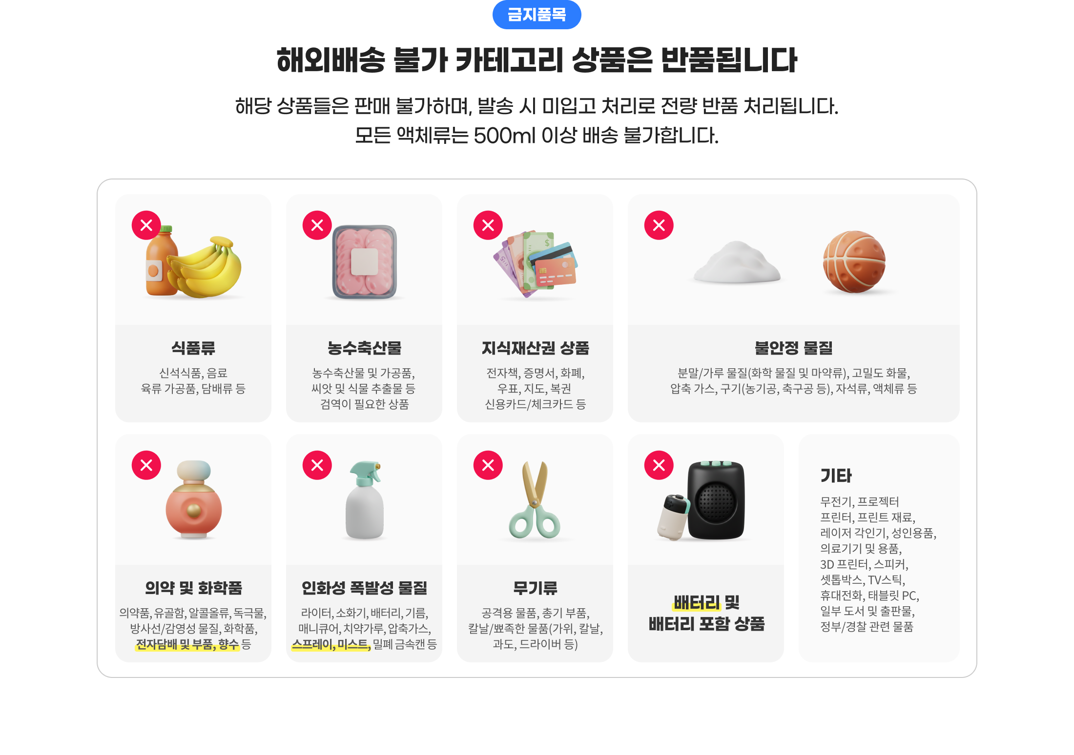 금지품목. 해외배송 불가 카테고리 상품은 반품됩니다. 해당 상품들은 판매 불가하며, 발송 시 미입고 처리로 전량 반품 처리됩니다. 모든 액체류는 500ml 이상 배송 불가합니다.