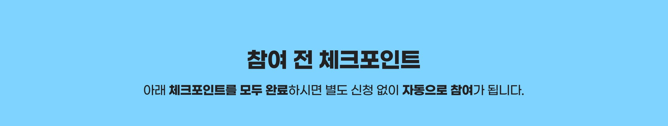 참여 전 체크포인트. 아래 체크포인트를 모두 완료하시면 별도 신청 없이 자동으로 참여가 됩니다.