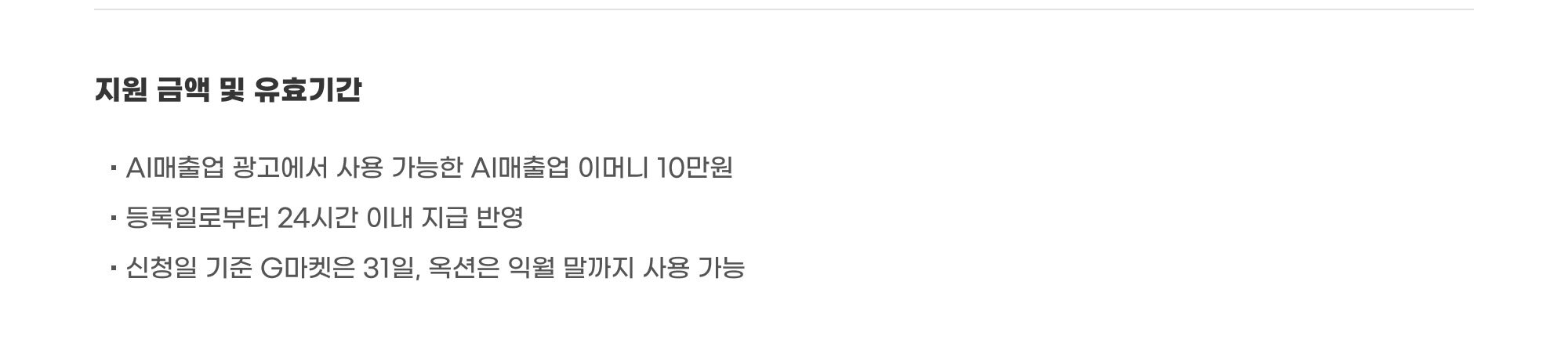 지원 금액 및 유효기간 : AI매출업 광고에서 사용 가능한 AI매출업 이머니 10만원. 등록일로부터 24시간 이내 지급 반영. 신청일 기준 G마켓은 31일, 옥션은 익월 말까지 사용 가능.