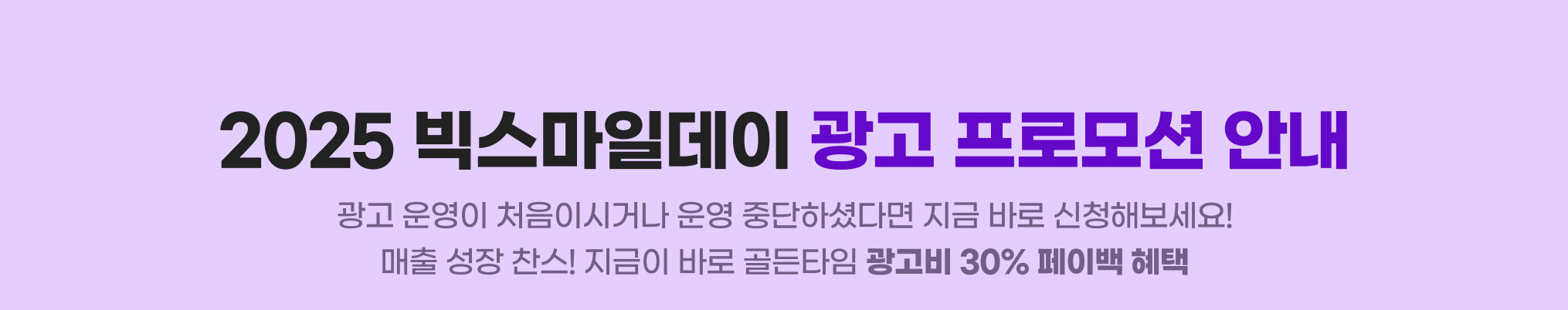 2025 빅스마일데이 광고 프로모션 안내. 광고 운영이 처음이시거나 운영 중단하셨다면 지금 바로 신청해보세요! 매출 성장 찬스! 지금이 바로 골든타임 광고비 30% 페이백 혜택.