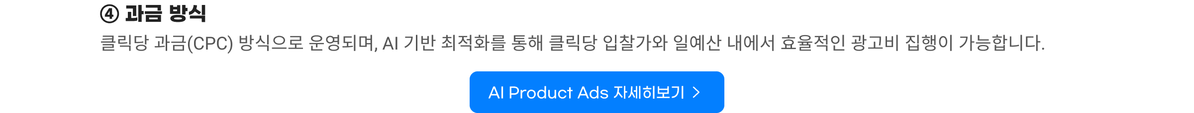 ④ 과금 방식. 클릭당 과금(CPC) 방식으로 운영되며, AI 기반 최적화를 통해 클릭당 입찰가와 일예산 내에서 효율적인 광고비 집행이 가능합니다. AI Product Ads 자세히보기.