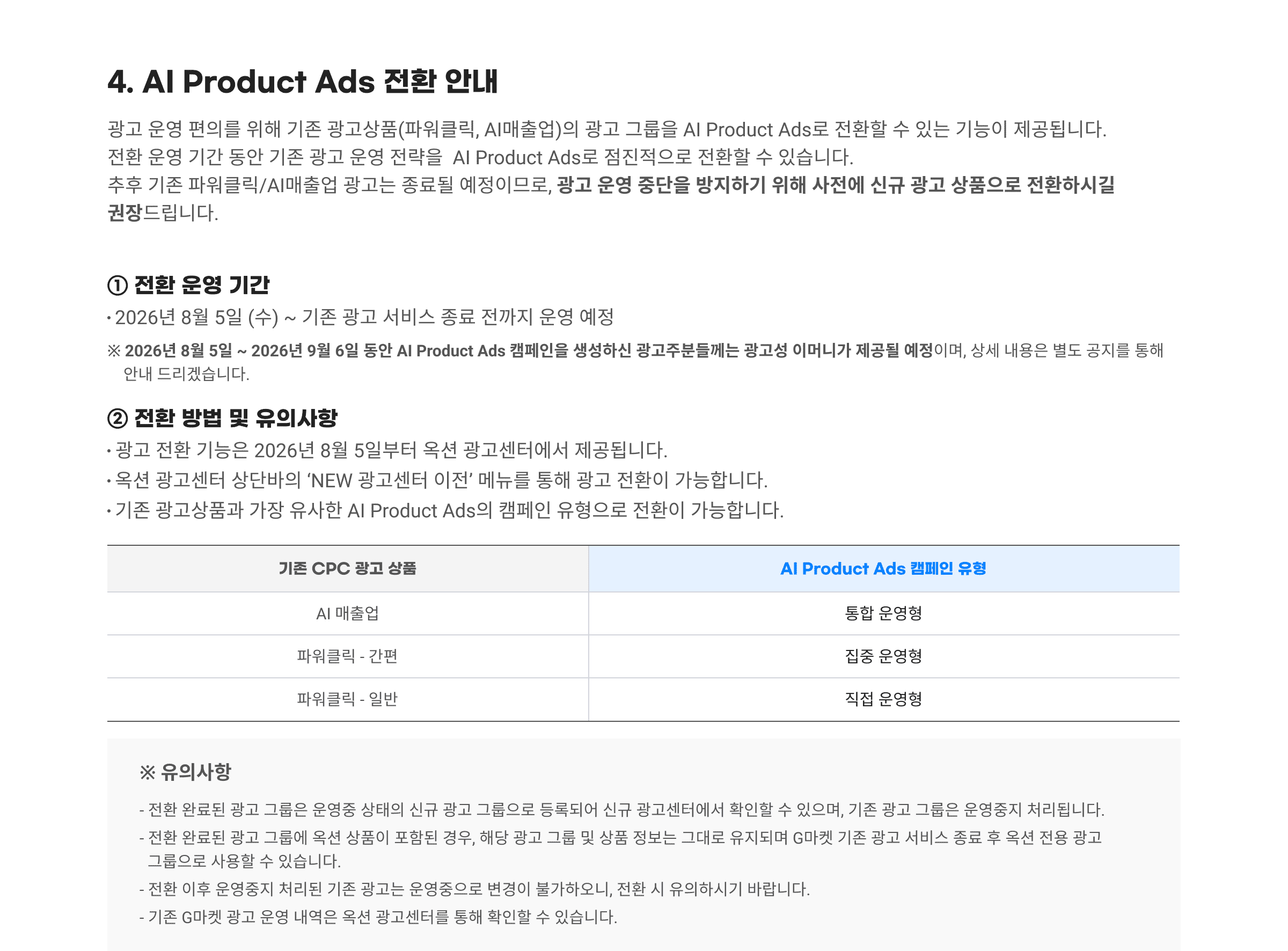 4. AI Product Ads 전환 안내. 광고 운영 편의를 위해 기존 광고상품(파워클릭, AI매출업)의 광고 그룹을 AI Product Ads로 전환할 수 있는 기능이 제공됩니다. 전환 운영 기간 동안 기존 광고 운영 전략을 AI Product Ads로 점진적으로 전환할 수 있습니다. 추후 기존 파워클릭/AI매출업 광고는 종료될 예정이므로, 광고 운영 중단을 방지하기 위해 사전에 신규 광고 상품으로 전환하시길 권장드립니다. ① 전환 운영 기간 : 2026년 8월 5일 (수) ~ 기존 광고 서비스 종료 전까지 운영 예정. ※ 2026년 8월 5일 ~ 2026년 9월 6일 동안 AI Product Ads 캠페인을 생성하신 광고주분들께는 광고성 이머니가 제공될 예정이며, 상세 내용은 별도 공지를 통해 안내 드리겠습니다. ② 전환 방법 및 유의사항: 광고 전환 기능은 2026년 8월 5일부터 옥션 광고센터에서 제공됩니다. 옥션 광고센터 상단바의 'NEW 광고센터 이전' 메뉴를 통해 광고 전환이 가능합니다. 기존 광고상품과 가장 유사한 AI Product Ads의 캠페인 유형으로 전환이 가능합니다. ※ 유의사항. 전환 완료된 광고 그룹은 운영중 상태의 신규 광고 그룹으로 등록되어 신규 광고센터에서 확인할 수 있으며, 기존 광고 그룹은 운영중지 처리됩니다. 전환 완료된 광고 그룹에 옥션 상품이 포함된 경우, 해당 광고 그룹 및 상품 정보는 그대로 유지되며 G마켓 기존 광고 서비스 종료 후 옥션 전용 광고 그룹으로 사용할 수 있습니다. 전환 이후 운영중지 처리된 기존 광고는 운영중으로 변경이 불가하오니, 전환 시 유의하시기 바랍니다. 기존 G마켓 광고 운영 내역은 옥션 광고센터를 통해 확인할 수 있습니다.
