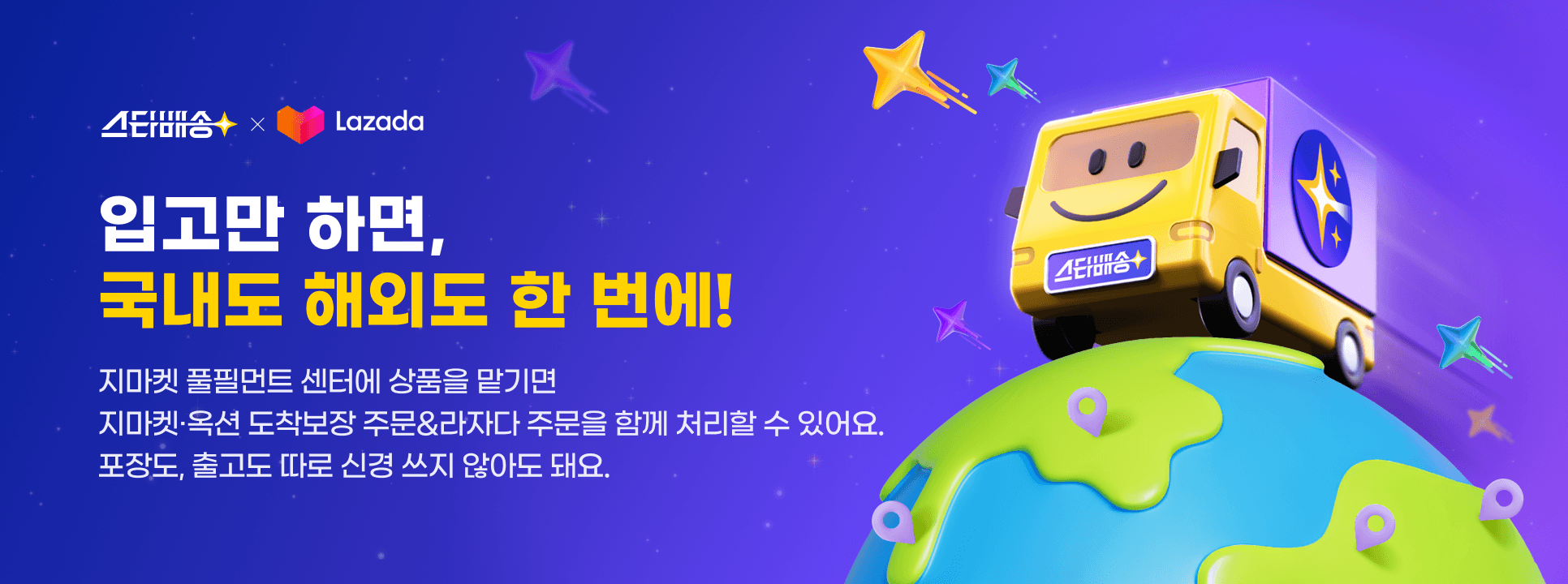 스타배송 x Lazada 입고만 하면, 국내도 해외도 한 번에! 지마켓 풀필먼트 센터에 상품을 맡기면 지마켓,옥션 도착보장 주문&라자다 주문을 함께 처리할 수 있어요. 포장도, 출고도 따로 신경 쓰지 않아도 돼요.