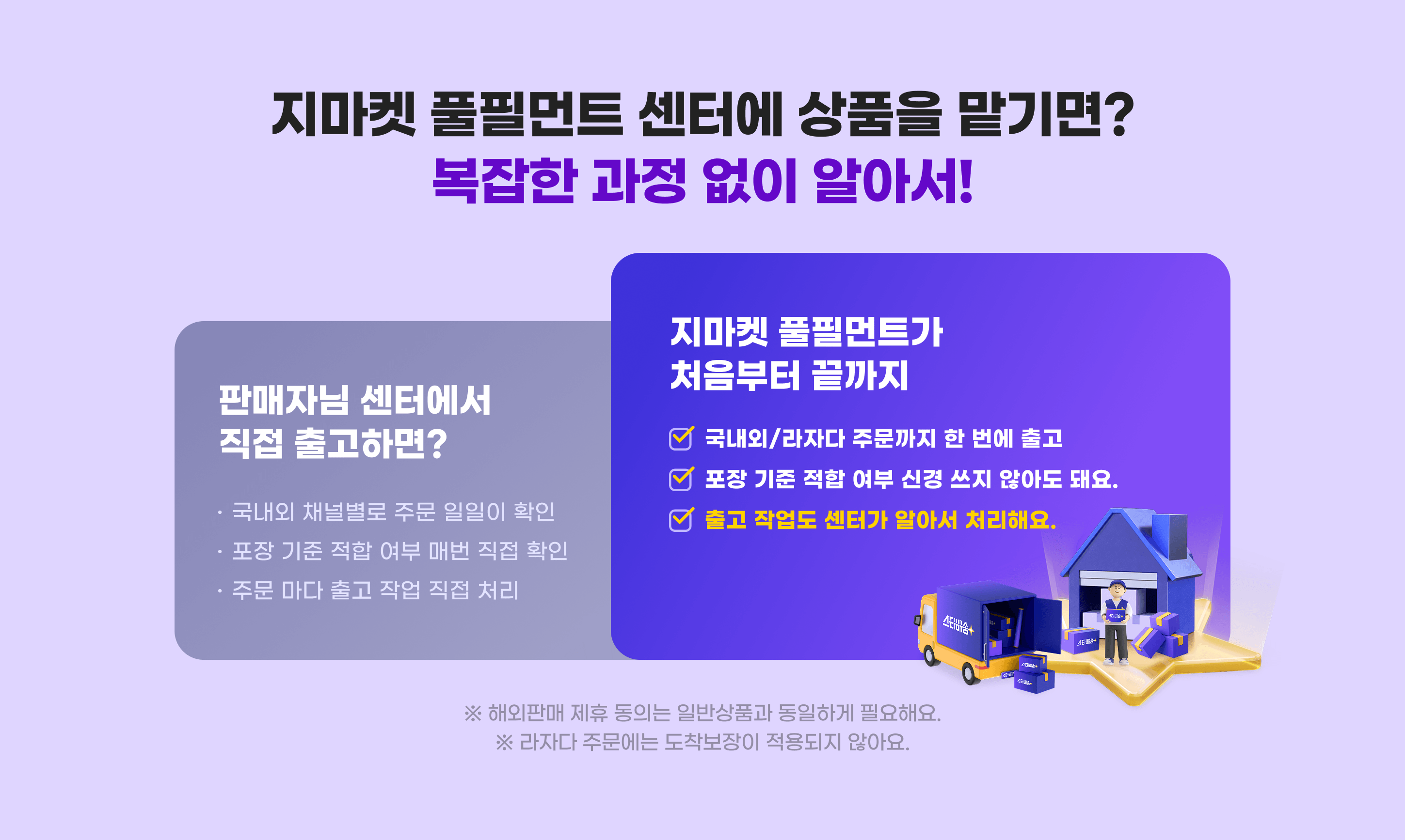 지마켓 풀필먼트 센터에 상품을 맡기면? 복잡한 과정 없이 알아서! ※ 해외판매 제휴 동의는 일반상품과 동일하게 필요해요. ※ 라자다 주문에는 도착보장이 적용되지 않아요.