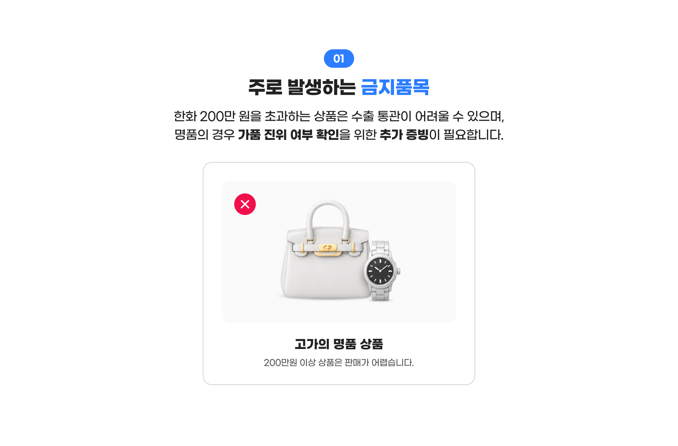 01 주로 발생하는 금지품목. 한화 200만 원을 초과하는 상품은 수출 통관에 어려움이 있으며, 명품의 경우 가품 진위 여부 확인을 위한 추가 증빙이 필요합니다. 고가의 명품 상품 200만원 이상 상품은 판매가 어렵습니다.