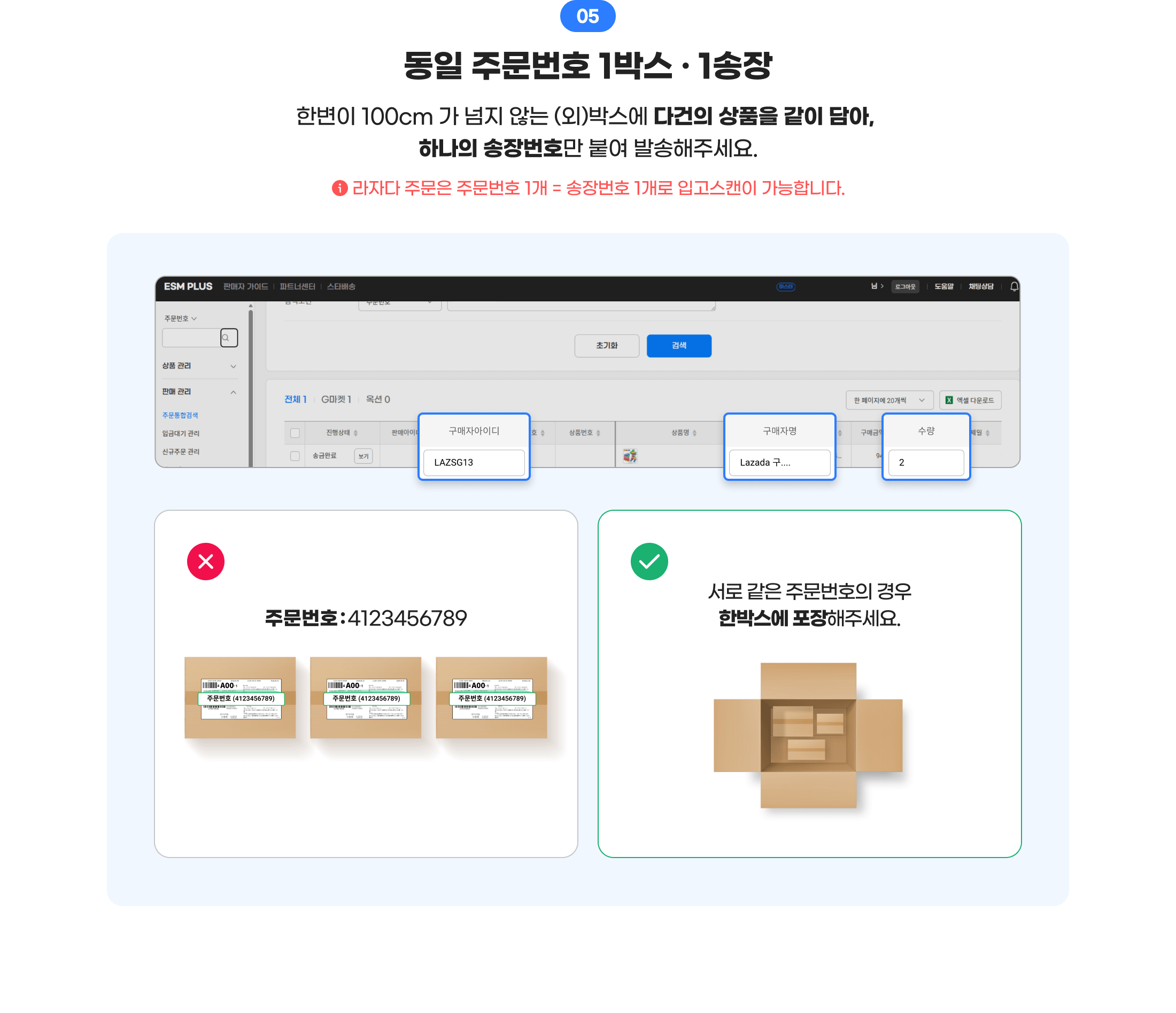05 동일 주문번호 1박스·1송장. 한변이 100cm가 넘지 않는 (외)박스에 다건의 상품을 같이 담아, 하나의 송장번호만 붙여 발송해주세요. 라자다 주문은 주문번호 1건 = 송장번호 1개로 입고스캔이 가능합니다. 서로 같은 주문번호의 경우 한박스에 포장해주세요.
