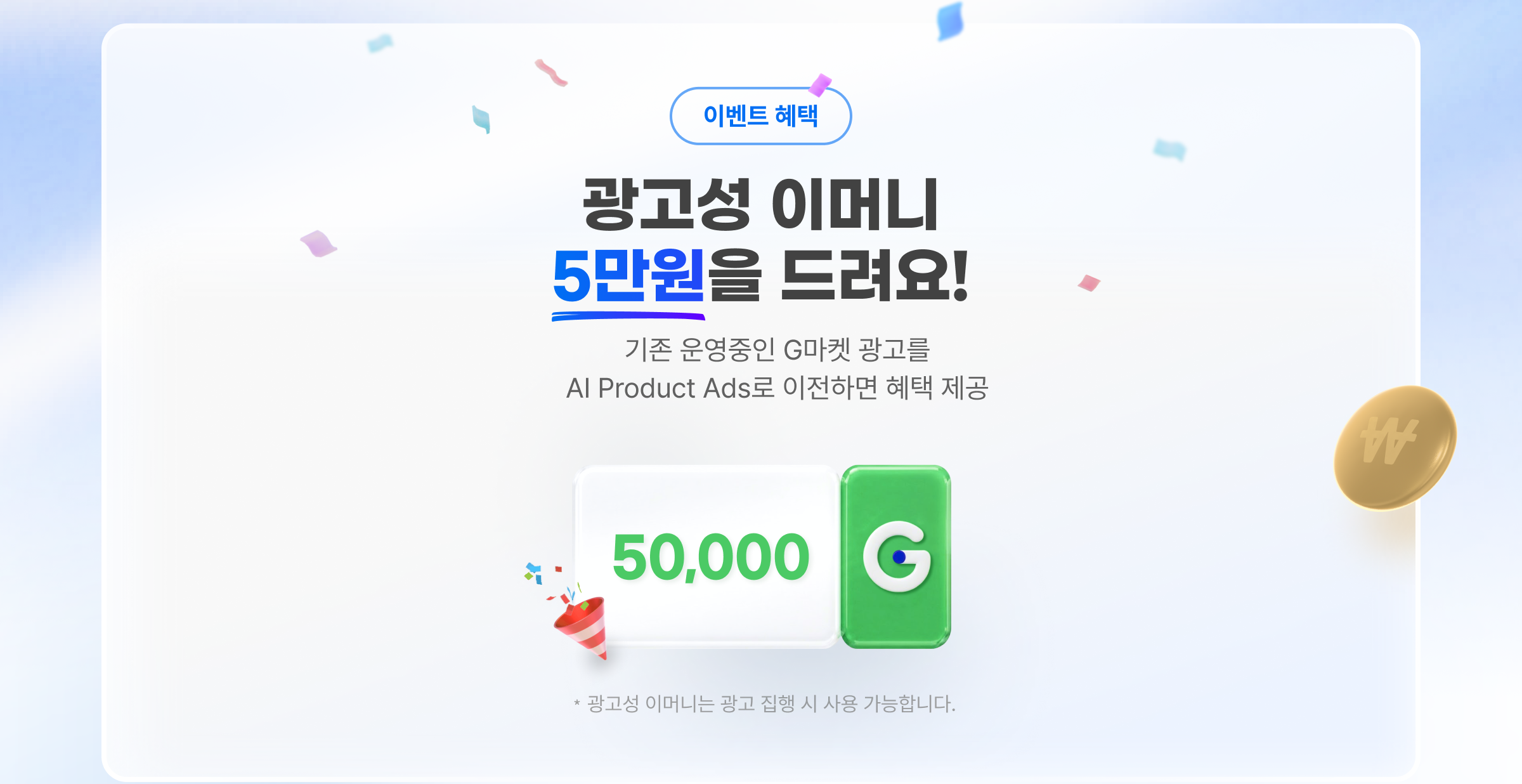 이벤트 혜택. 광고성 이머니 5만원을 드려요! 기존 운영중인 G마켓 광고를 AI Product Ads로 이전하면 혜택 제공. ?광고성 이머니는 광고 집행 시 사용 가능합니다.