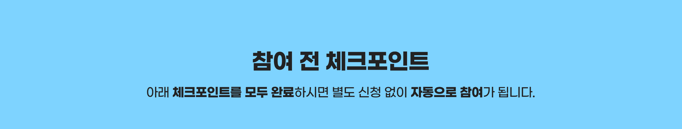 참여 전 체크포인트. 아래 체크포인트를 모두 완료하시면 별도 신청 없이 자동으로 참여가 됩니다.