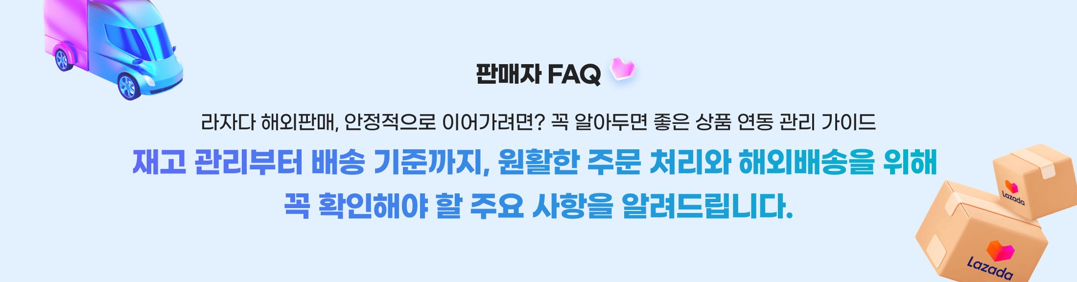판매자 FAQ. 라자다 해외판매, 안정적으로 이어가려면? 꼭 알아두면 좋은 상품 연동 관리 가이드. 재고 관리부터 배송 기준까지, 원활한 주문 처리와 해외배송을 위해 꼭 확인해야 할 주요 사항을 알려드립니다.